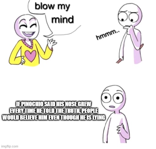 Blow my mind | IF PINOCHIO SAID HIS NOSE GREW EVERY TIME HE TOLD THE TRUTH, PEOPLE WOULD BELIEVE HIM EVEN THOUGH HE IS LYING | image tagged in blow my mind | made w/ Imgflip meme maker