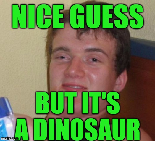 10 Guy Meme | NICE GUESS BUT IT'S A DINOSAUR | image tagged in memes,10 guy | made w/ Imgflip meme maker