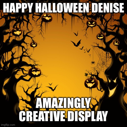 Halloween  | HAPPY HALLOWEEN DENISE; AMAZINGLY CREATIVE DISPLAY | image tagged in halloween | made w/ Imgflip meme maker