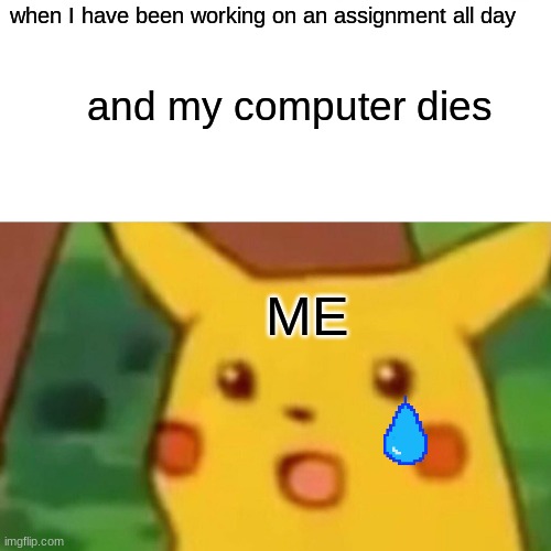 Surprised Pikachu | when I have been working on an assignment all day; and my computer dies; ME | image tagged in memes,surprised pikachu | made w/ Imgflip meme maker