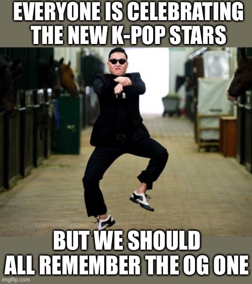Psy Horse Dance | EVERYONE IS CELEBRATING THE NEW K-POP STARS; BUT WE SHOULD ALL REMEMBER THE OG ONE | image tagged in memes,psy horse dance | made w/ Imgflip meme maker