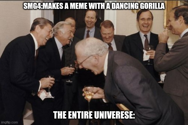 Laughing Men In Suits Meme | SMG4:MAKES A MEME WITH A DANCING GORILLA; THE ENTIRE UNIVERESE: | image tagged in memes,laughing men in suits | made w/ Imgflip meme maker