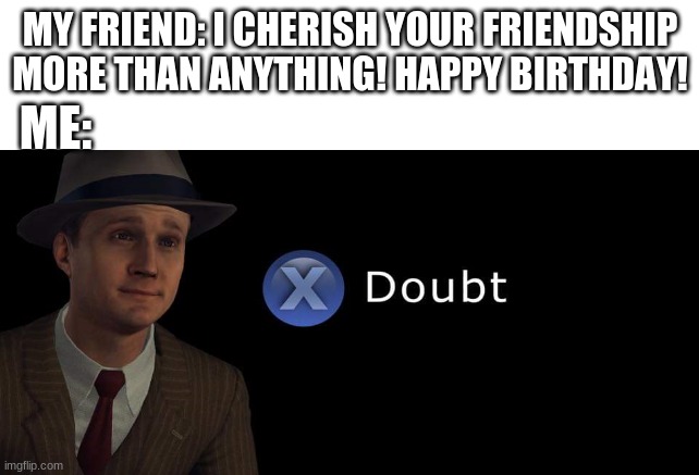 As much as I wish that were true, I don't believe that for one second. | MY FRIEND: I CHERISH YOUR FRIENDSHIP MORE THAN ANYTHING! HAPPY BIRTHDAY! ME: | image tagged in x doubt,she was off two days to say happy birthday lel,pls say happy birthday to me tmrw ovo | made w/ Imgflip meme maker