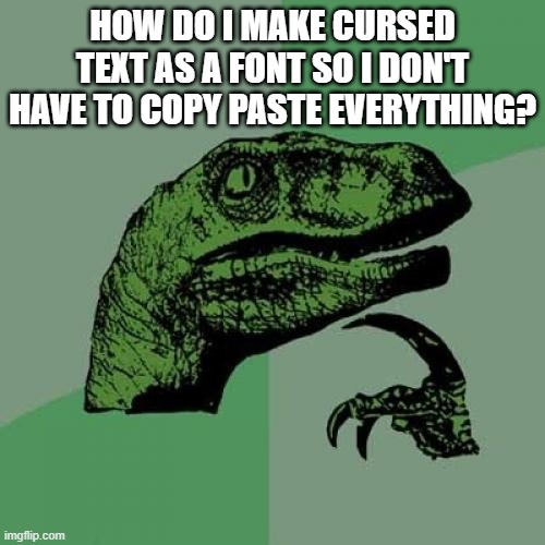 someone help me | HOW DO I MAKE CURSED TEXT AS A FONT SO I DON'T HAVE TO COPY PASTE EVERYTHING? | image tagged in memes,philosoraptor | made w/ Imgflip meme maker