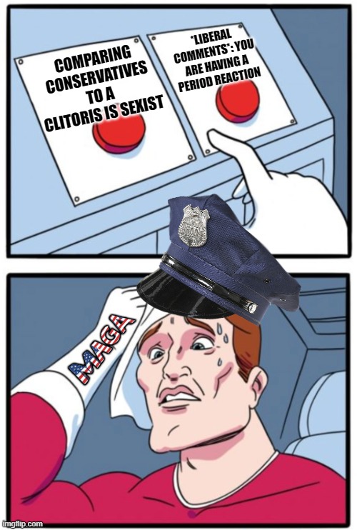 [The daily struggle: MAGAt tries his best SJW edition] | *LIBERAL COMMENTS*: YOU ARE HAVING A PERIOD REACTION; COMPARING CONSERVATIVES TO A CLITORIS IS SEXIST | image tagged in police two buttons | made w/ Imgflip meme maker