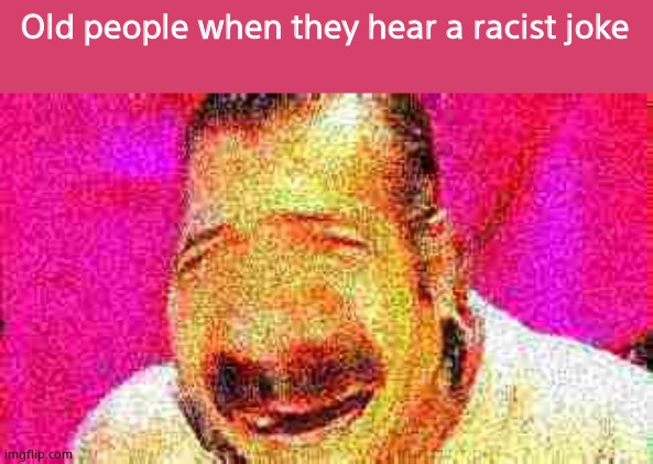 found off google, just changed the template and a couple words | Old people when they hear a racist joke | image tagged in deep fried kekw,dark,funny | made w/ Imgflip meme maker