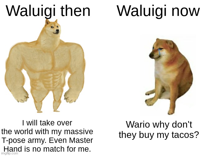 The nostalgia. | Waluigi then; Waluigi now; I will take over the world with my massive T-pose army. Even Master Hand is no match for me. Wario why don't they buy my tacos? | image tagged in memes,buff doge vs cheems,waluigi | made w/ Imgflip meme maker