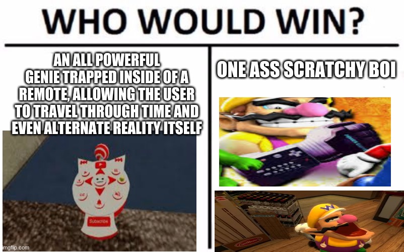 Who Would Win? Meme | AN ALL POWERFUL GENIE TRAPPED INSIDE OF A REMOTE, ALLOWING THE USER TO TRAVEL THROUGH TIME AND EVEN ALTERNATE REALITY ITSELF; ONE ASS SCRATCHY BOI | image tagged in memes,who would win | made w/ Imgflip meme maker