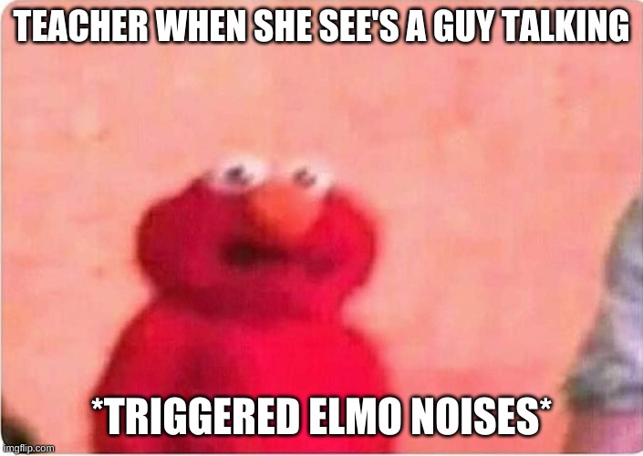Sickened elmo | TEACHER WHEN SHE SEE'S A GUY TALKING; *TRIGGERED ELMO NOISES* | image tagged in sickened elmo | made w/ Imgflip meme maker