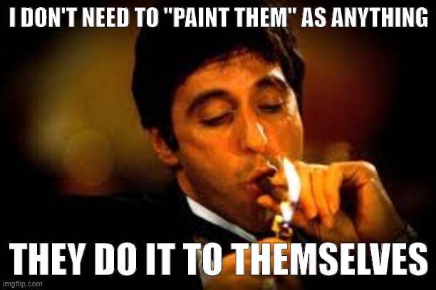 Do you think I try to make Republicans look bad? | I DON'T NEED TO "PAINT THEM" AS ANYTHING THEY DO IT TO THEMSELVES | image tagged in al pacino cigar | made w/ Imgflip meme maker