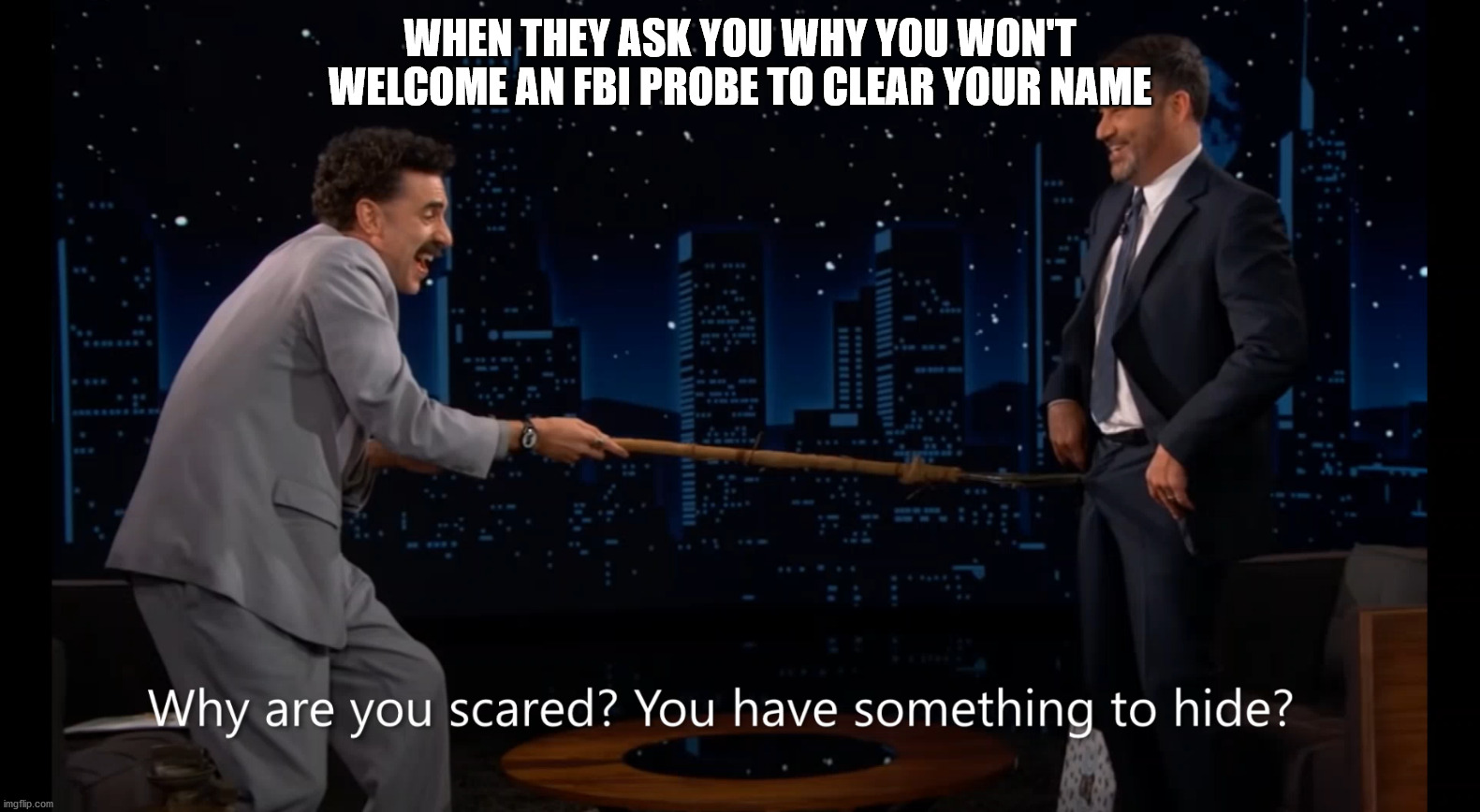 Probe | WHEN THEY ASK YOU WHY YOU WON'T WELCOME AN FBI PROBE TO CLEAR YOUR NAME | image tagged in fbi,jimmy kimmel,borat,probe | made w/ Imgflip meme maker