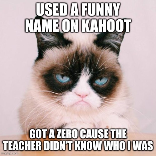 grumpy cat again | USED A FUNNY NAME ON KAHOOT GOT A ZERO CAUSE THE TEACHER DIDN’T KNOW WHO I WAS | image tagged in grumpy cat again | made w/ Imgflip meme maker