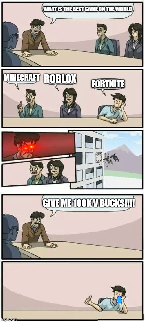 Boardroom Meeting Suggestion 2 | WHAT IS THE BEST GAME ON THE WORLD; MINECRAFT; ROBLOX; FORTNITE; GIVE ME 100K V BUCKS!!!! | image tagged in boardroom meeting suggestion 2 | made w/ Imgflip meme maker