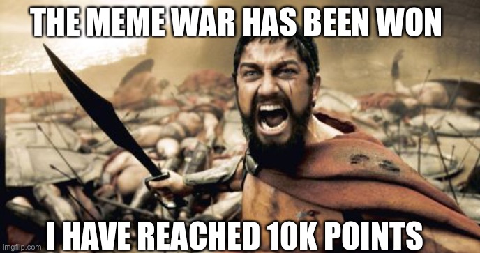 It is over | THE MEME WAR HAS BEEN WON; I HAVE REACHED 10K POINTS | image tagged in memes,sparta leonidas,victory | made w/ Imgflip meme maker