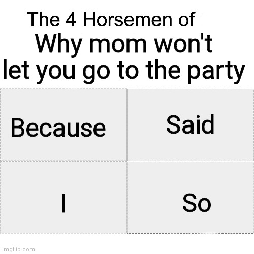 Because I said so | Why mom won't let you go to the party; Said; Because; So; I | image tagged in four horsemen | made w/ Imgflip meme maker