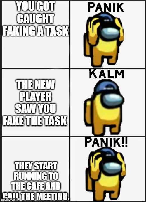 Among us Panik | YOU GOT CAUGHT FAKING A TASK; THE NEW PLAYER SAW YOU FAKE THE TASK; THEY START RUNNING TO THE CAFE AND CALL THE MEETING. | image tagged in among us panik | made w/ Imgflip meme maker