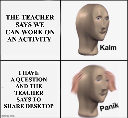 Socially awkward distance learning | THE TEACHER SAYS WE CAN WORK ON AN ACTIVITY; I HAVE A QUESTION AND THE TEACHER SAYS TO SHARE DESKTOP | image tagged in kalm panik | made w/ Imgflip meme maker