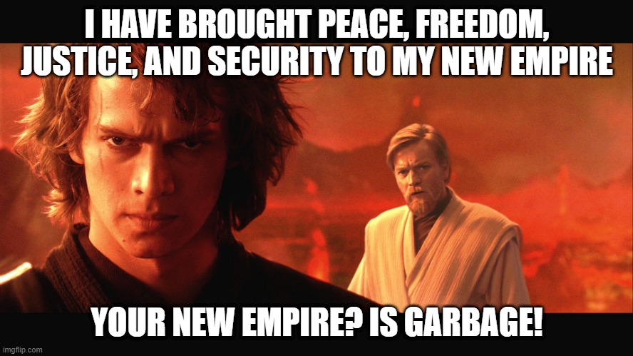 My new empire | I HAVE BROUGHT PEACE, FREEDOM, JUSTICE, AND SECURITY TO MY NEW EMPIRE; YOUR NEW EMPIRE? IS GARBAGE! | image tagged in memes | made w/ Imgflip meme maker