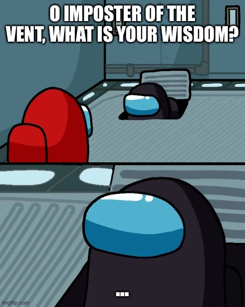impostor of the vent | O IMPOSTER OF THE VENT, WHAT IS YOUR WISDOM? ... | image tagged in impostor of the vent | made w/ Imgflip meme maker
