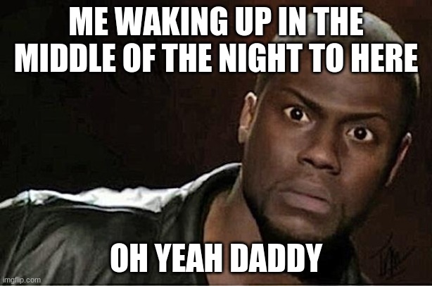 so true | ME WAKING UP IN THE MIDDLE OF THE NIGHT TO HERE; OH YEAH DADDY | image tagged in memes,kevin hart | made w/ Imgflip meme maker