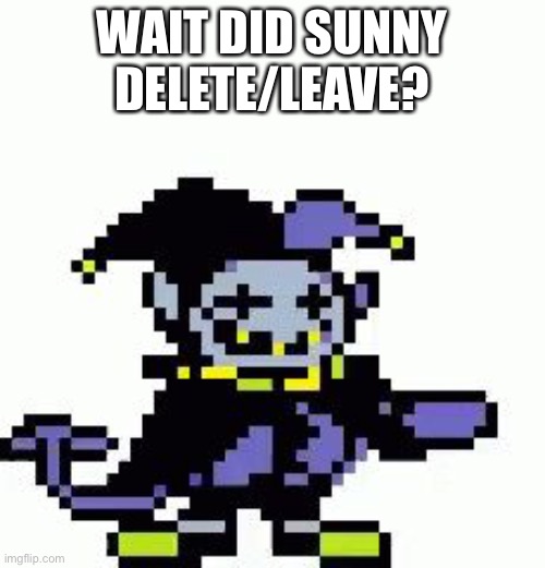 I hope not.......but she probrably did | WAIT DID SUNNY DELETE/LEAVE? | image tagged in triggered jevil | made w/ Imgflip meme maker