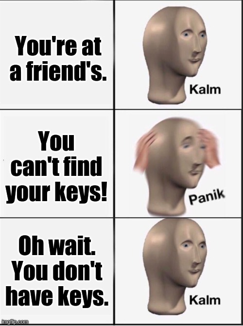 Image Title | You're at a friend's. You can't find your keys! Oh wait. You don't have keys. | image tagged in reverse kalm panik | made w/ Imgflip meme maker