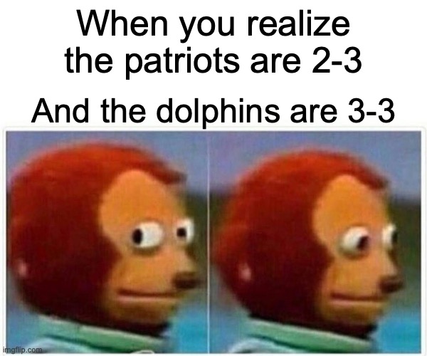 Monkey Puppet Meme |  When you realize the patriots are 2-3; And the dolphins are 3-3 | image tagged in memes,monkey puppet | made w/ Imgflip meme maker