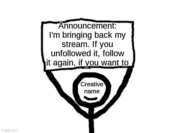 I'll probably use it for announcements and such. | Announcement: I'm bringing back my stream. If you unfollowed it, follow it again, if you want to | image tagged in creative name sign | made w/ Imgflip meme maker