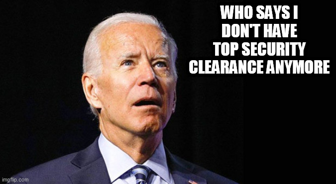 Say Wat?? | WHO SAYS I DON'T HAVE TOP SECURITY CLEARANCE ANYMORE | image tagged in biden security clearance,joe biden | made w/ Imgflip meme maker