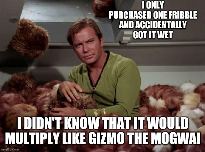 Funny | I ONLY PURCHASED ONE FRIBBLE AND ACCIDENTALLY GOT IT WET; I DIDN'T KNOW THAT IT WOULD MULTIPLY LIKE GIZMO THE MOGWAI | image tagged in star trek | made w/ Imgflip meme maker