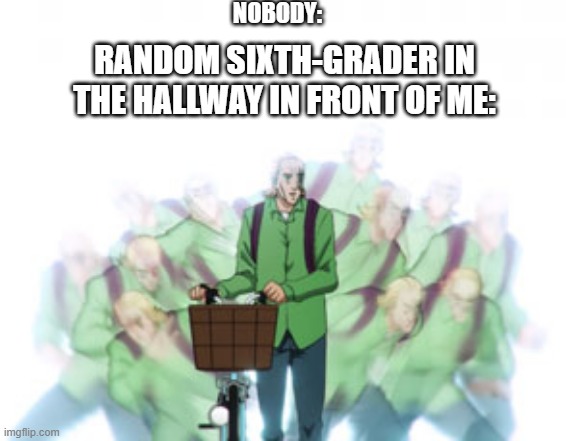 NOBODY:; RANDOM SIXTH-GRADER IN THE HALLWAY IN FRONT OF ME: | image tagged in memes | made w/ Imgflip meme maker