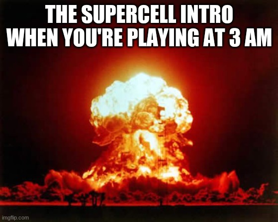 Nuclear Explosion Meme | THE SUPERCELL INTRO WHEN YOU'RE PLAYING AT 3 AM | image tagged in memes,nuclear explosion | made w/ Imgflip meme maker