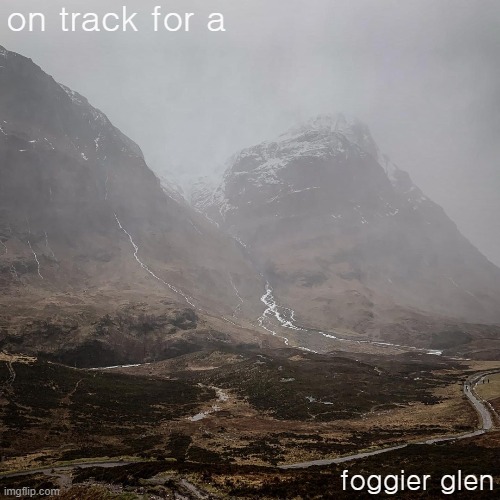 Glencoe, Scotland | on track for a; foggier glen | image tagged in glencoe fog,scotland | made w/ Imgflip meme maker