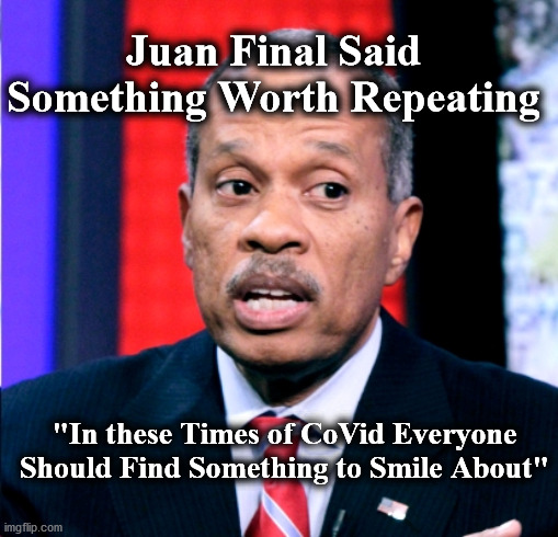 jw | Juan Final Said Something Worth Repeating; "In these Times of CoVid Everyone Should Find Something to Smile About" | image tagged in jw | made w/ Imgflip meme maker