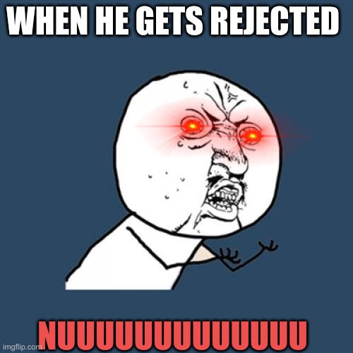 WHEN HE GETS REJECTED NUUUUUUUUUUUUU | image tagged in memes,y u no | made w/ Imgflip meme maker