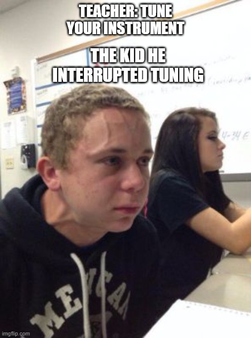 Band Meme | THE KID HE INTERRUPTED TUNING; TEACHER: TUNE YOUR INSTRUMENT | image tagged in man triggered at school | made w/ Imgflip meme maker