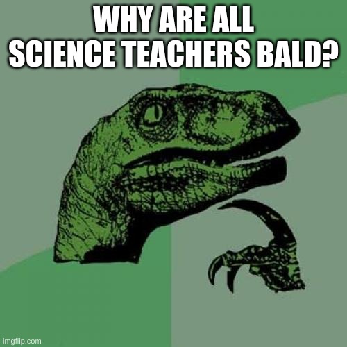 every science teacher at my school is bald | WHY ARE ALL SCIENCE TEACHERS BALD? | image tagged in memes,philosoraptor | made w/ Imgflip meme maker