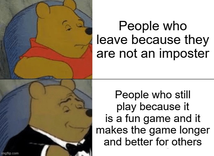 Among Us Players | People who leave because they are not an imposter; People who still play because it is a fun game and it makes the game longer and better for others | image tagged in memes,tuxedo winnie the pooh | made w/ Imgflip meme maker