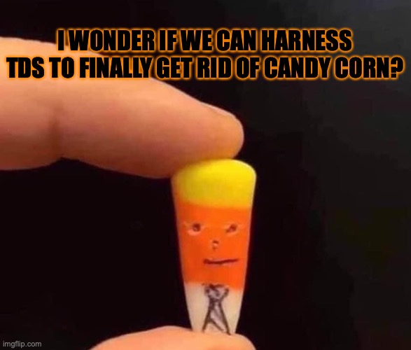 cancel this shit | I WONDER IF WE CAN HARNESS TDS TO FINALLY GET RID OF CANDY CORN? | image tagged in candy corn,president trump | made w/ Imgflip meme maker