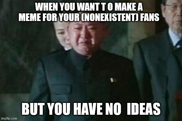 this is for everyone who has upvoted my memes | WHEN YOU WANT T O MAKE A MEME FOR YOUR (NONEXISTENT) FANS; BUT YOU HAVE NO  IDEAS | image tagged in memes,kim jong un sad | made w/ Imgflip meme maker
