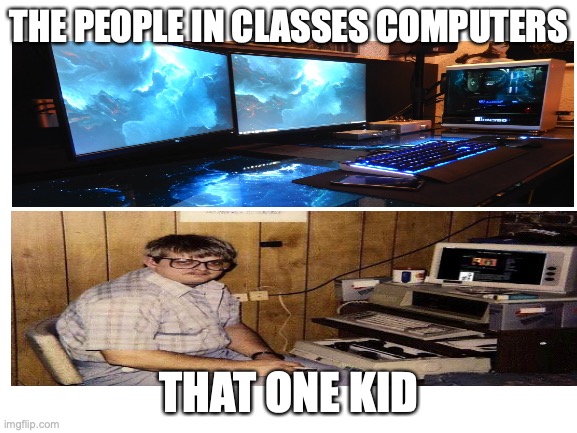 school nowadays | THE PEOPLE IN CLASSES COMPUTERS; THAT ONE KID | image tagged in blank white template | made w/ Imgflip meme maker
