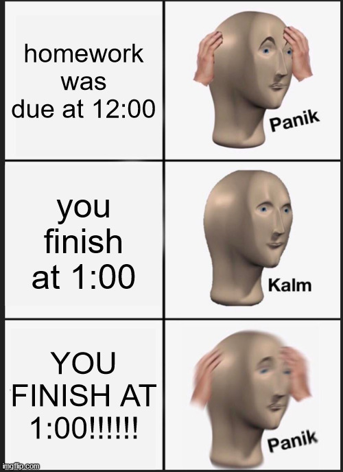 online school be like | homework was due at 12:00; you finish at 1:00; YOU FINISH AT 1:00!!!!!! | image tagged in memes,panik kalm panik | made w/ Imgflip meme maker