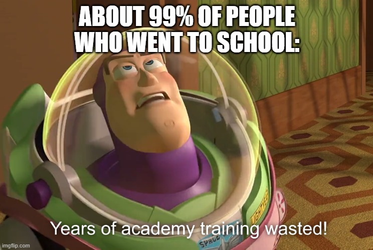 Years of School wasted! | ABOUT 99% OF PEOPLE WHO WENT TO SCHOOL: | image tagged in years of academy training wasted,school,high school,math,education | made w/ Imgflip meme maker
