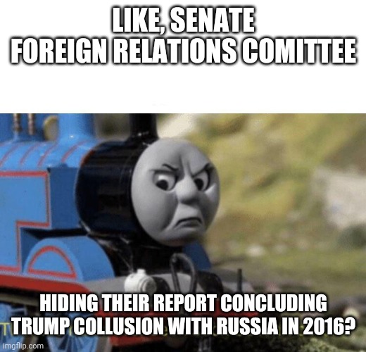 Thomas had never seen such bullshit before | LIKE, SENATE FOREIGN RELATIONS COMITTEE HIDING THEIR REPORT CONCLUDING TRUMP COLLUSION WITH RUSSIA IN 2016? | image tagged in thomas had never seen such bullshit before | made w/ Imgflip meme maker