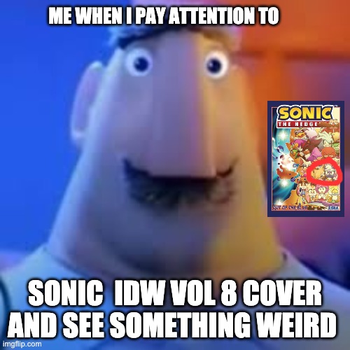 Me when i see sonic vol 8 cover | ME WHEN I PAY ATTENTION TO; SONIC  IDW VOL 8 COVER AND SEE SOMETHING WEIRD | image tagged in sonic the hedgehog | made w/ Imgflip meme maker