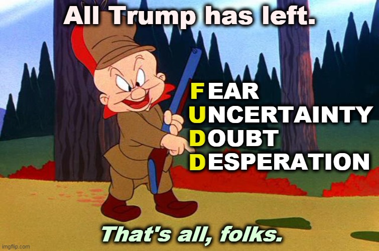 F
U
D
D; EAR
NCERTAINTY
OUBT
ESPERATION; All Trump has left. That's all, folks. | image tagged in trump,campaign,bankruptcy,out of ideas,loser,failure | made w/ Imgflip meme maker
