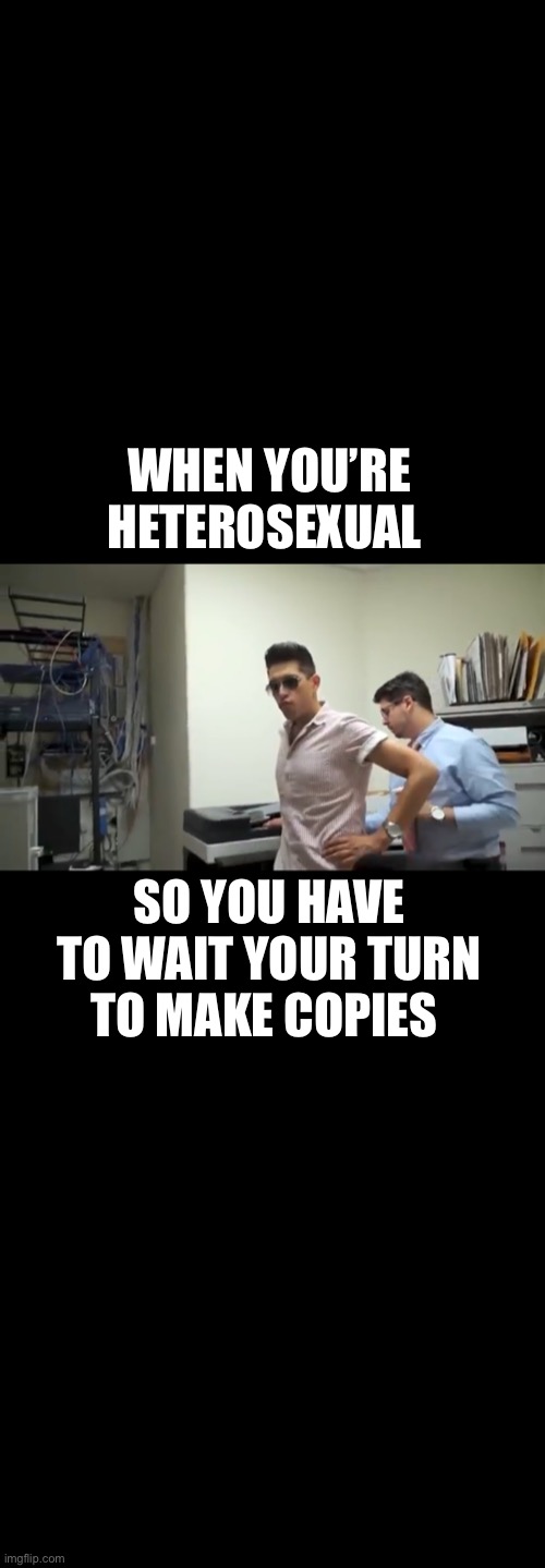 WHEN YOU’RE HETEROSEXUAL; SO YOU HAVE TO WAIT YOUR TURN TO MAKE COPIES | image tagged in funny,brandon rogers | made w/ Imgflip meme maker