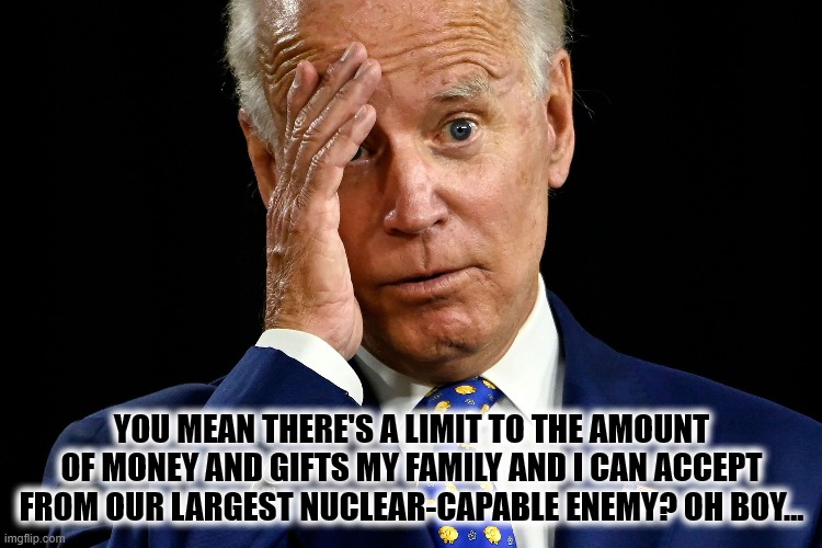 Oh Boy | YOU MEAN THERE'S A LIMIT TO THE AMOUNT OF MONEY AND GIFTS MY FAMILY AND I CAN ACCEPT FROM OUR LARGEST NUCLEAR-CAPABLE ENEMY? OH BOY... | image tagged in joe biden,joe,biden,hunter,gifts,money | made w/ Imgflip meme maker