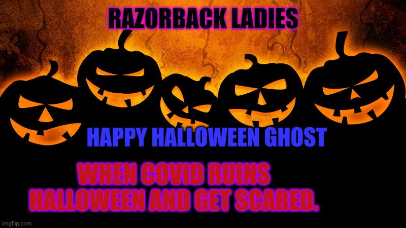 Halloween | RAZORBACK LADIES; HAPPY HALLOWEEN GHOST; WHEN COVID RUINS HALLOWEEN AND GET SCARED. | image tagged in halloween | made w/ Imgflip meme maker