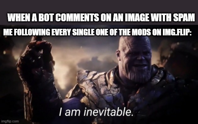 BOTS BEWARE | WHEN A BOT COMMENTS ON AN IMAGE WITH SPAM; ME FOLLOWING EVERY SINGLE ONE OF THE MODS ON IMG.FLIP: | image tagged in i am inevitable | made w/ Imgflip meme maker